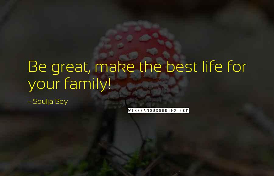 Soulja Boy Quotes: Be great, make the best life for your family!