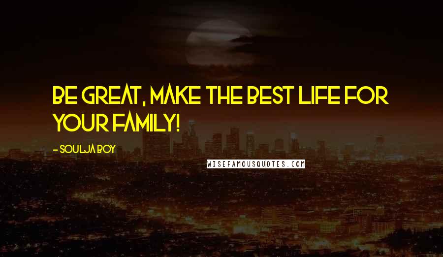 Soulja Boy Quotes: Be great, make the best life for your family!