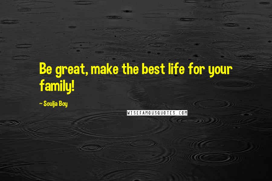 Soulja Boy Quotes: Be great, make the best life for your family!