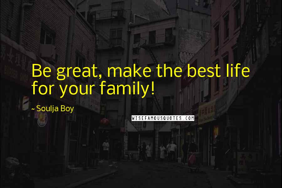 Soulja Boy Quotes: Be great, make the best life for your family!