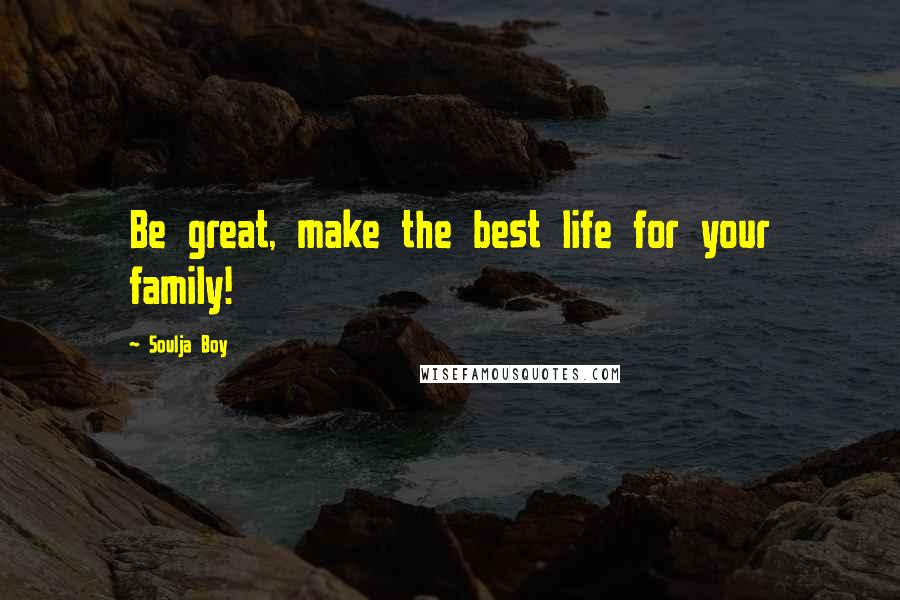 Soulja Boy Quotes: Be great, make the best life for your family!