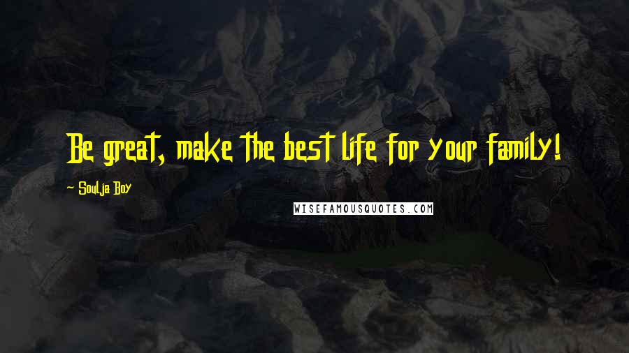 Soulja Boy Quotes: Be great, make the best life for your family!