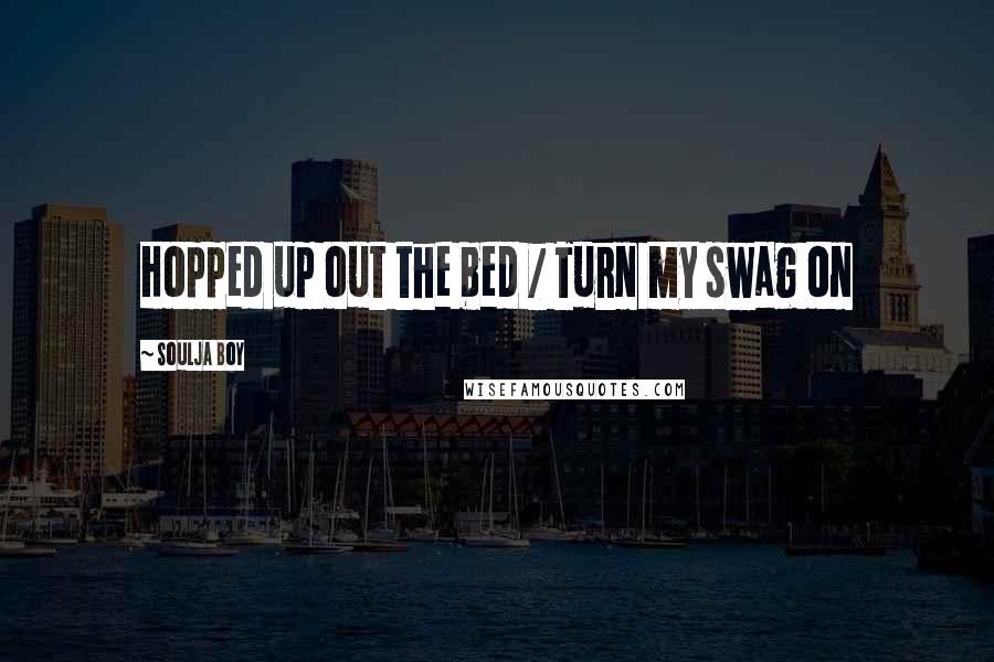 Soulja Boy Quotes: Hopped up out the bed / Turn my swag on