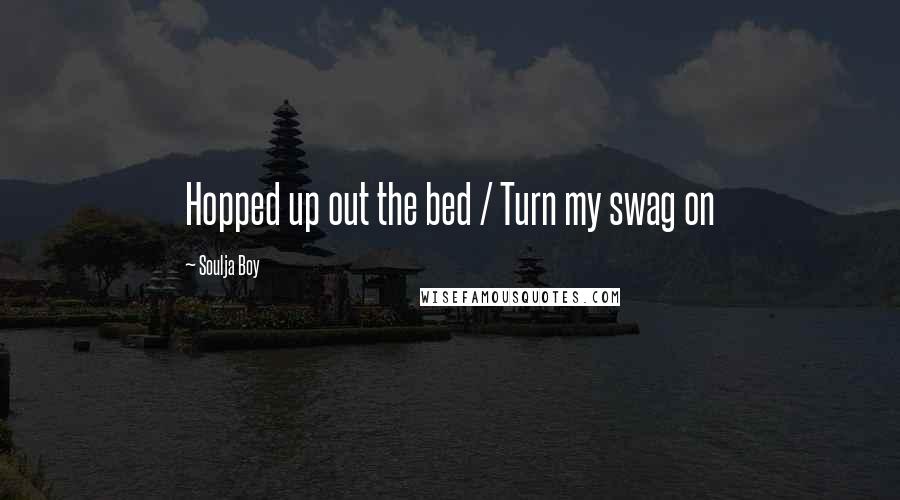 Soulja Boy Quotes: Hopped up out the bed / Turn my swag on