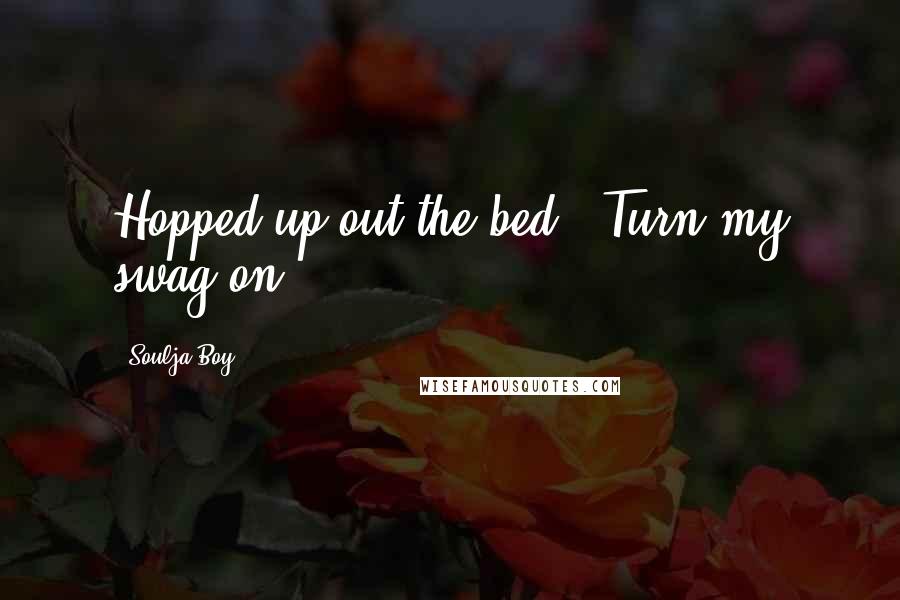 Soulja Boy Quotes: Hopped up out the bed / Turn my swag on