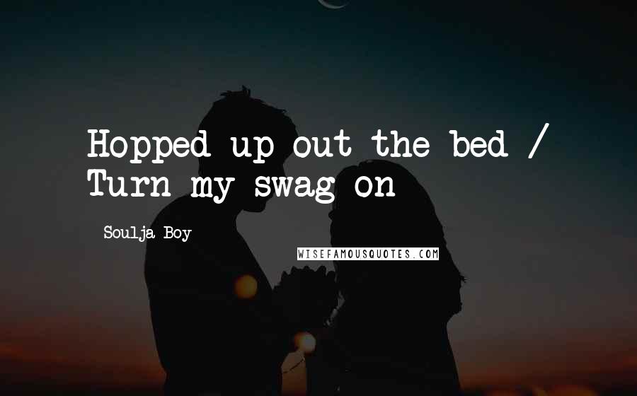 Soulja Boy Quotes: Hopped up out the bed / Turn my swag on