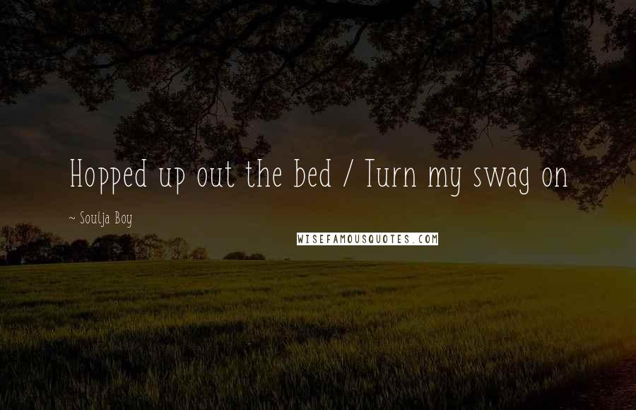 Soulja Boy Quotes: Hopped up out the bed / Turn my swag on