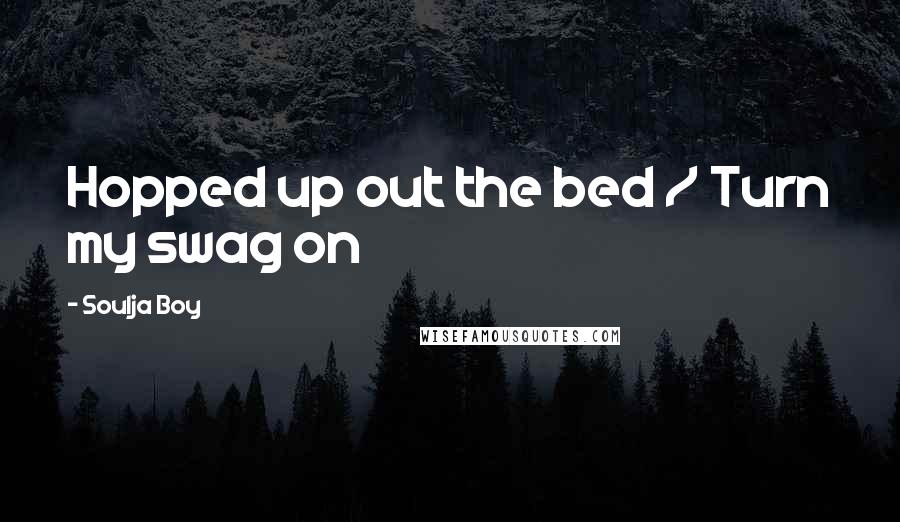 Soulja Boy Quotes: Hopped up out the bed / Turn my swag on