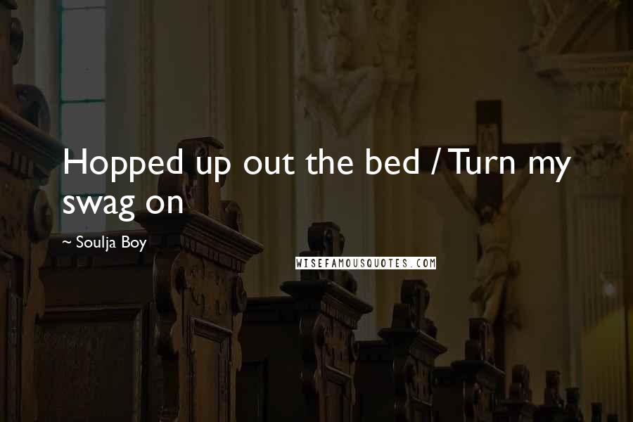 Soulja Boy Quotes: Hopped up out the bed / Turn my swag on