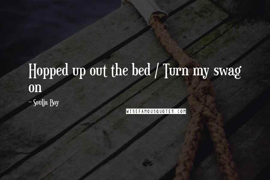 Soulja Boy Quotes: Hopped up out the bed / Turn my swag on