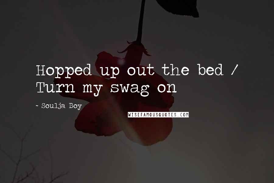 Soulja Boy Quotes: Hopped up out the bed / Turn my swag on
