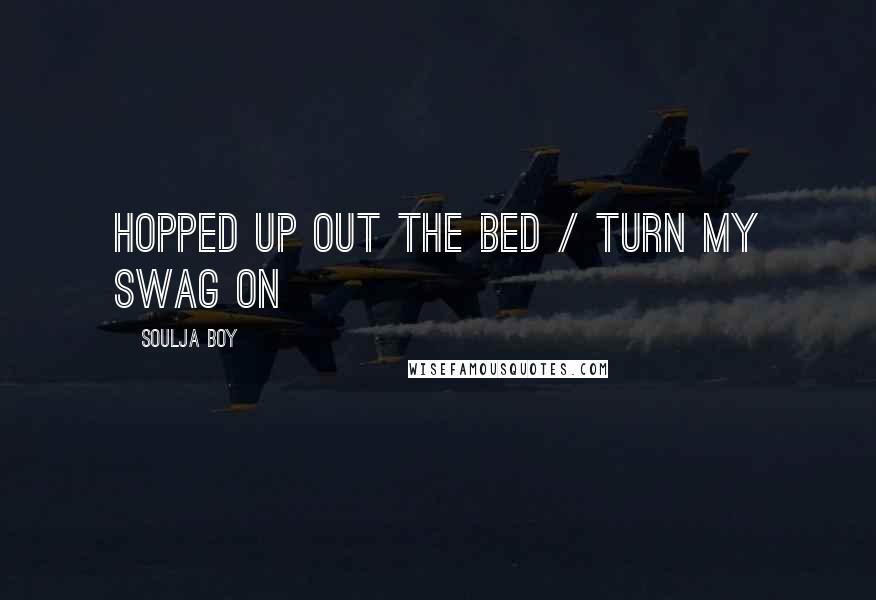 Soulja Boy Quotes: Hopped up out the bed / Turn my swag on