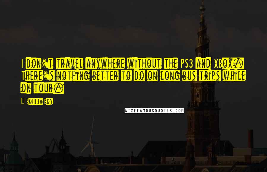 Soulja Boy Quotes: I don't travel anywhere without the PS3 and XBox. There's nothing better to do on long bus trips while on tour.