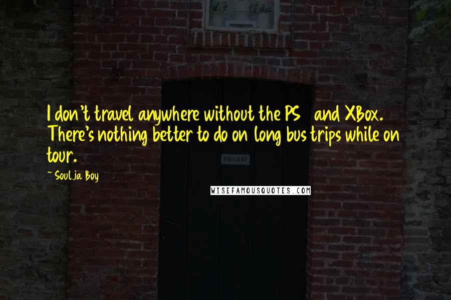 Soulja Boy Quotes: I don't travel anywhere without the PS3 and XBox. There's nothing better to do on long bus trips while on tour.