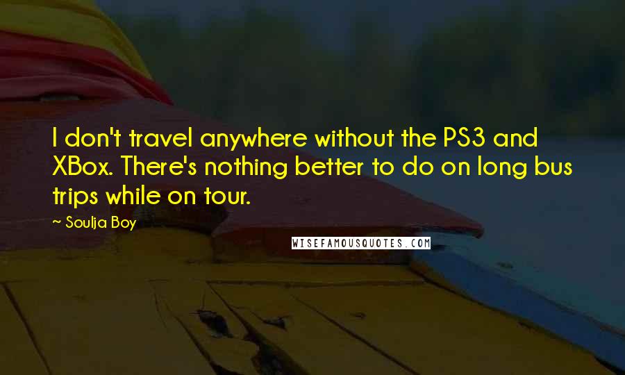 Soulja Boy Quotes: I don't travel anywhere without the PS3 and XBox. There's nothing better to do on long bus trips while on tour.