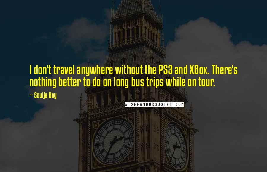 Soulja Boy Quotes: I don't travel anywhere without the PS3 and XBox. There's nothing better to do on long bus trips while on tour.