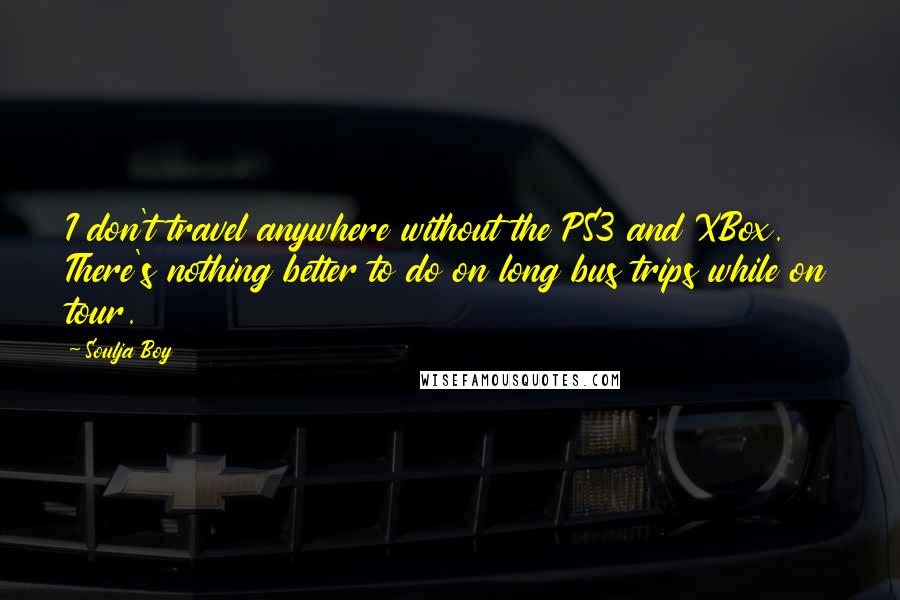 Soulja Boy Quotes: I don't travel anywhere without the PS3 and XBox. There's nothing better to do on long bus trips while on tour.