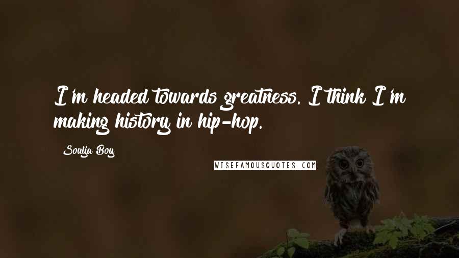 Soulja Boy Quotes: I'm headed towards greatness. I think I'm making history in hip-hop.