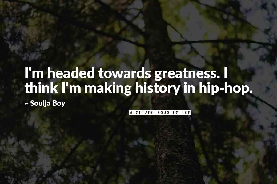 Soulja Boy Quotes: I'm headed towards greatness. I think I'm making history in hip-hop.