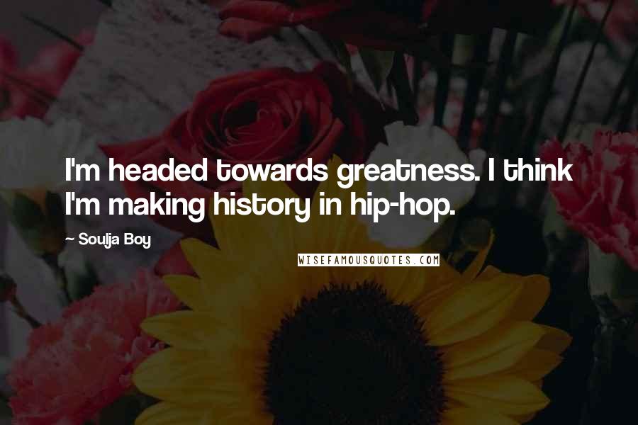 Soulja Boy Quotes: I'm headed towards greatness. I think I'm making history in hip-hop.