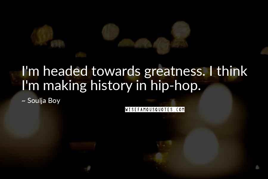 Soulja Boy Quotes: I'm headed towards greatness. I think I'm making history in hip-hop.