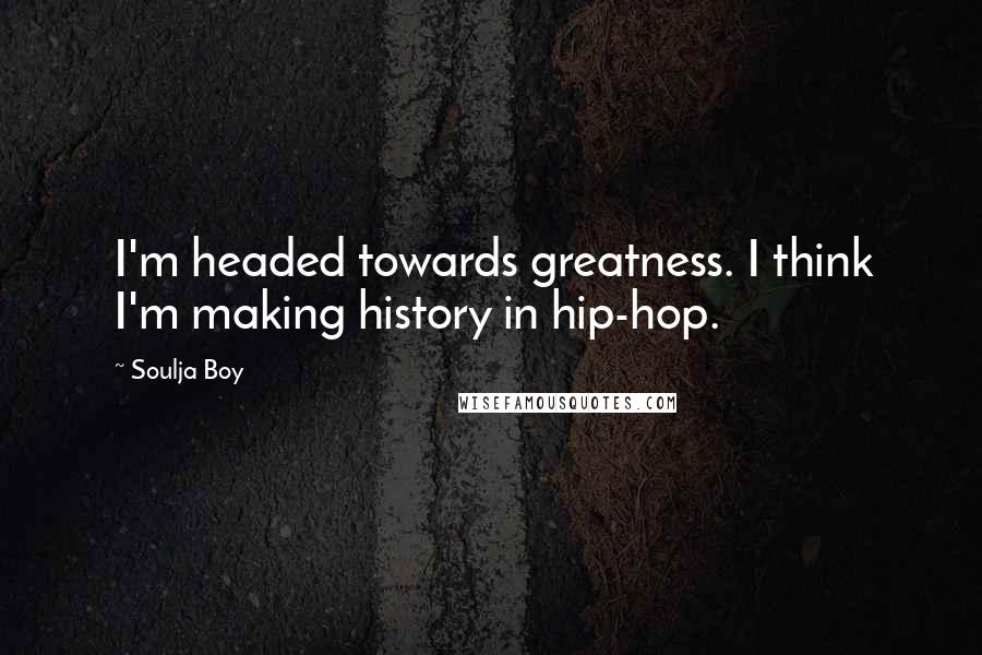 Soulja Boy Quotes: I'm headed towards greatness. I think I'm making history in hip-hop.