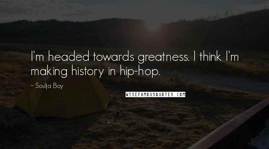 Soulja Boy Quotes: I'm headed towards greatness. I think I'm making history in hip-hop.