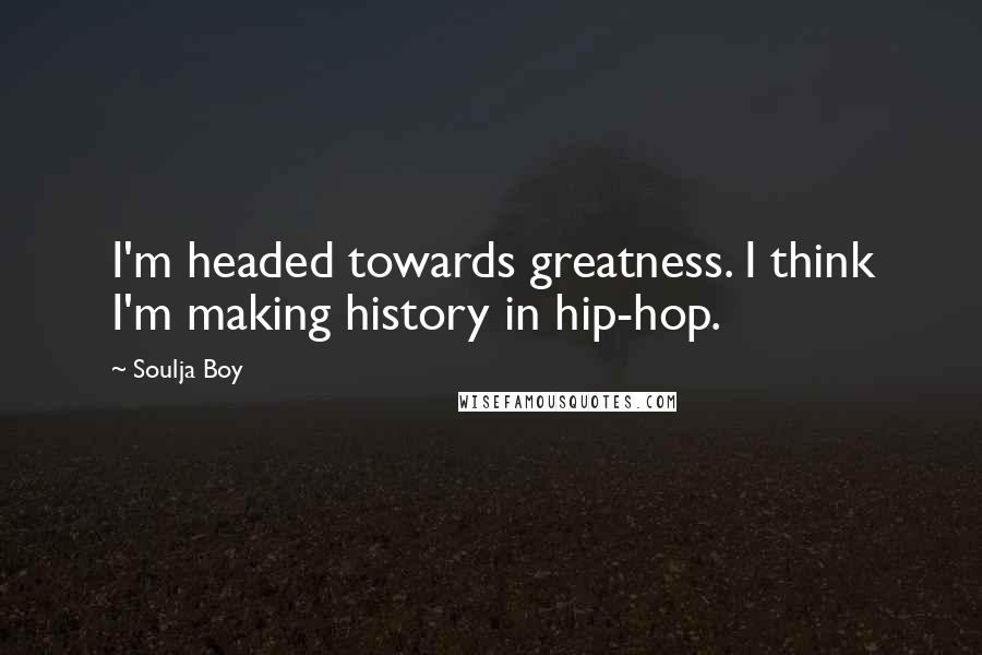 Soulja Boy Quotes: I'm headed towards greatness. I think I'm making history in hip-hop.