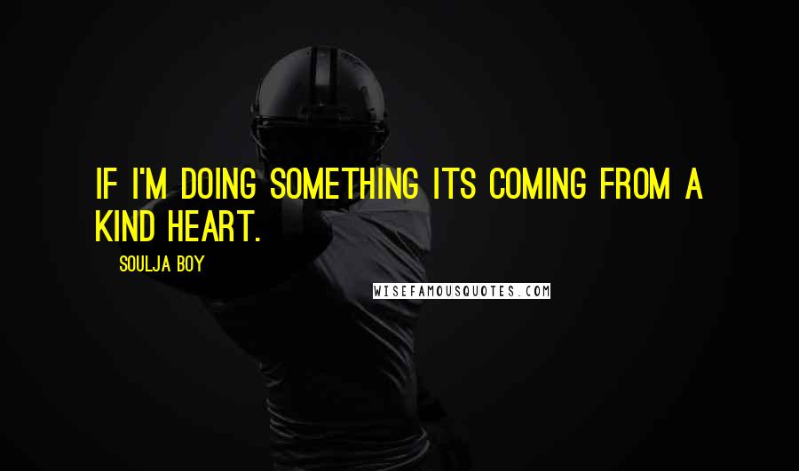 Soulja Boy Quotes: If I'm doing something its coming from a kind heart.