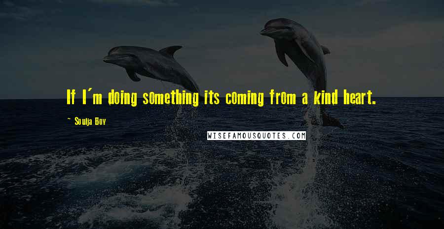 Soulja Boy Quotes: If I'm doing something its coming from a kind heart.