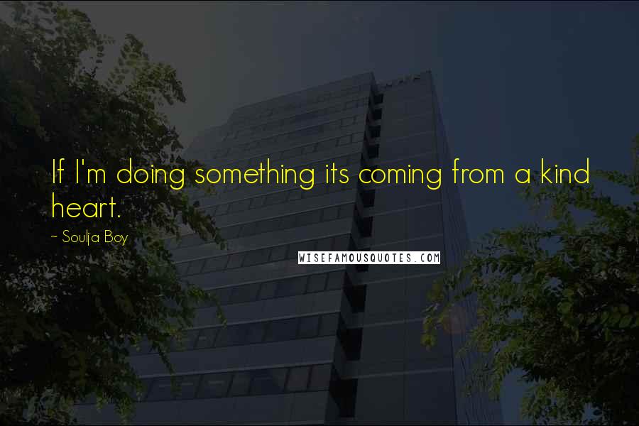 Soulja Boy Quotes: If I'm doing something its coming from a kind heart.