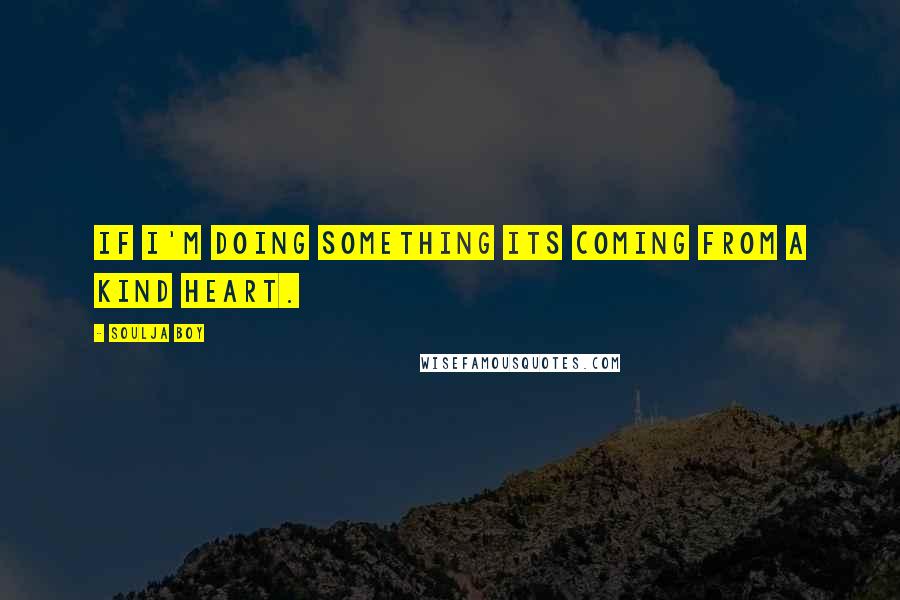 Soulja Boy Quotes: If I'm doing something its coming from a kind heart.