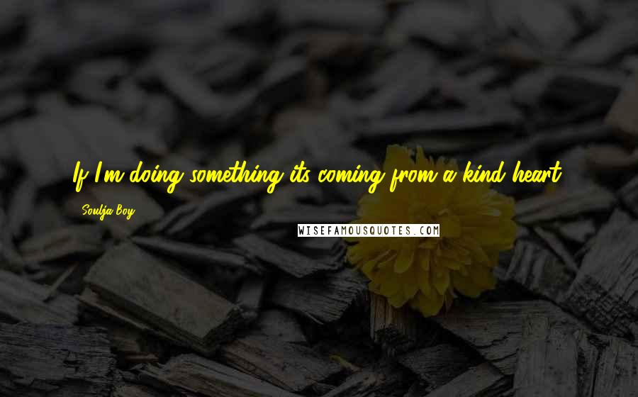 Soulja Boy Quotes: If I'm doing something its coming from a kind heart.