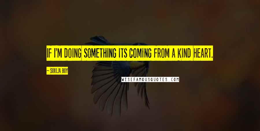 Soulja Boy Quotes: If I'm doing something its coming from a kind heart.