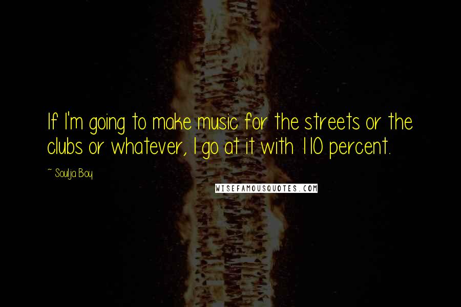 Soulja Boy Quotes: If I'm going to make music for the streets or the clubs or whatever, I go at it with 110 percent.