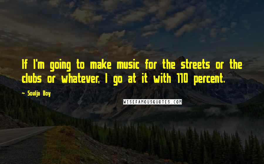 Soulja Boy Quotes: If I'm going to make music for the streets or the clubs or whatever, I go at it with 110 percent.