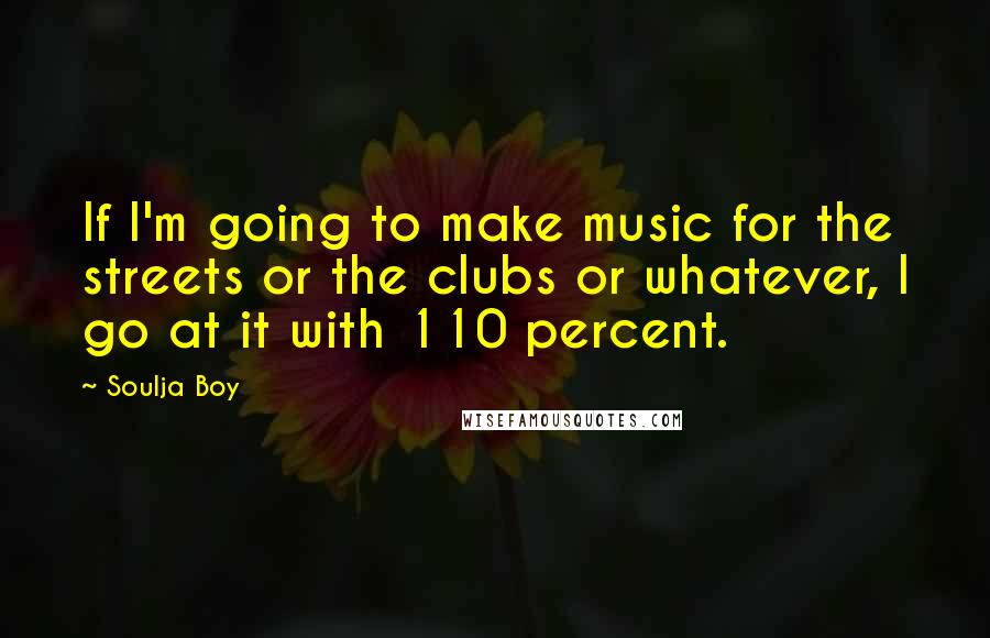 Soulja Boy Quotes: If I'm going to make music for the streets or the clubs or whatever, I go at it with 110 percent.