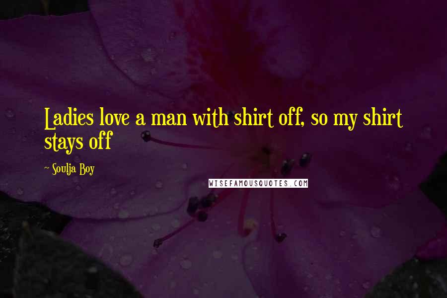 Soulja Boy Quotes: Ladies love a man with shirt off, so my shirt stays off