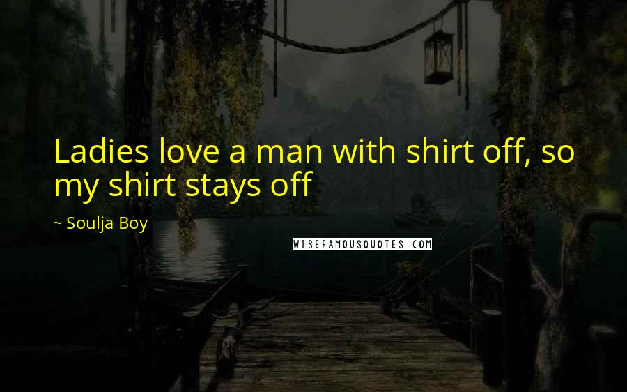 Soulja Boy Quotes: Ladies love a man with shirt off, so my shirt stays off