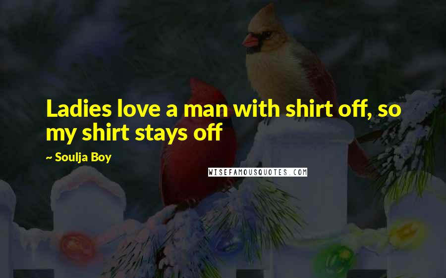 Soulja Boy Quotes: Ladies love a man with shirt off, so my shirt stays off