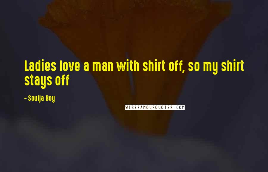 Soulja Boy Quotes: Ladies love a man with shirt off, so my shirt stays off