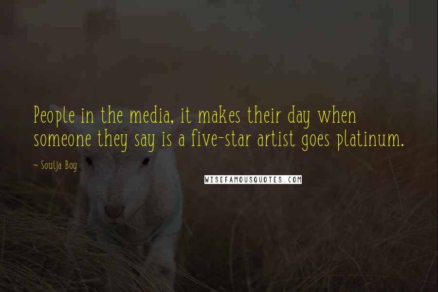 Soulja Boy Quotes: People in the media, it makes their day when someone they say is a five-star artist goes platinum.