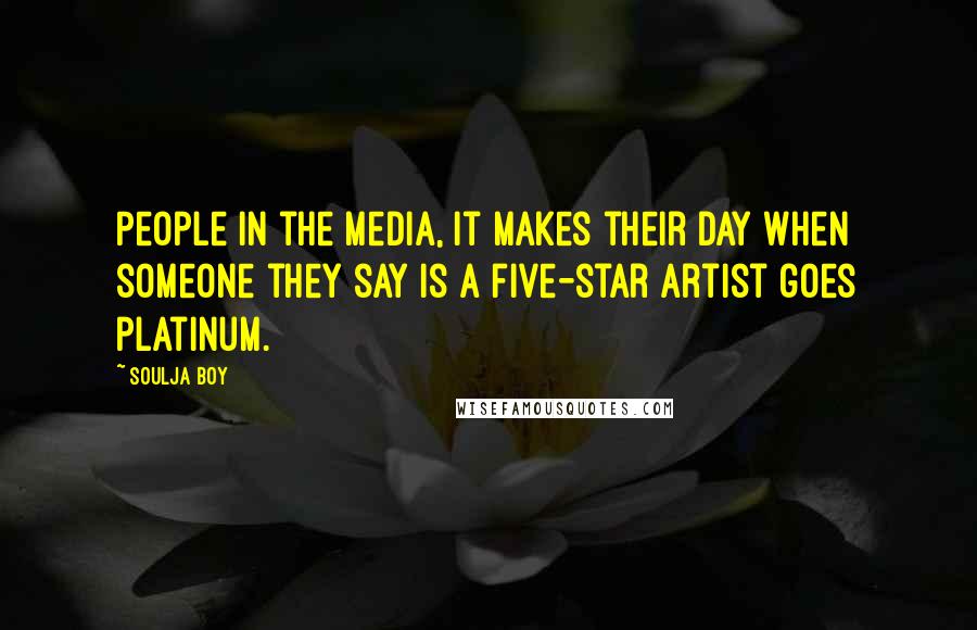 Soulja Boy Quotes: People in the media, it makes their day when someone they say is a five-star artist goes platinum.