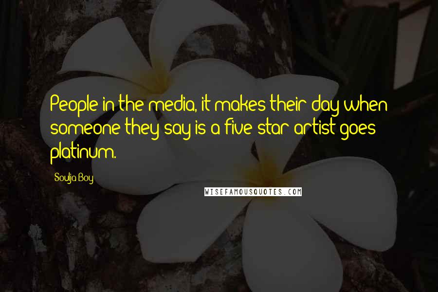 Soulja Boy Quotes: People in the media, it makes their day when someone they say is a five-star artist goes platinum.