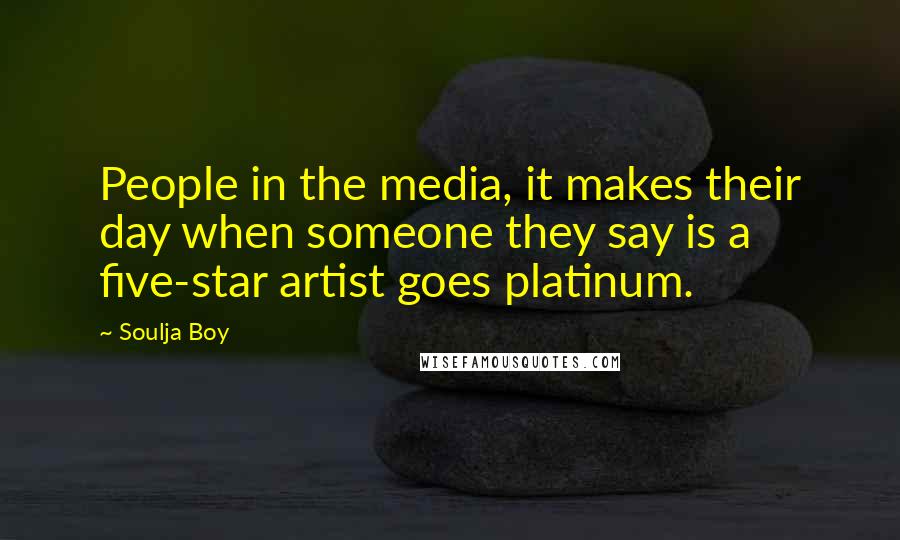 Soulja Boy Quotes: People in the media, it makes their day when someone they say is a five-star artist goes platinum.