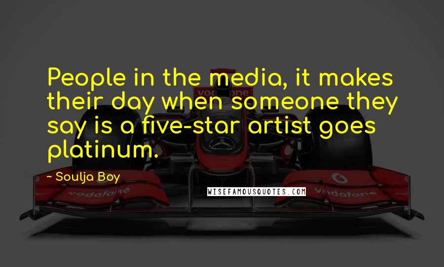 Soulja Boy Quotes: People in the media, it makes their day when someone they say is a five-star artist goes platinum.