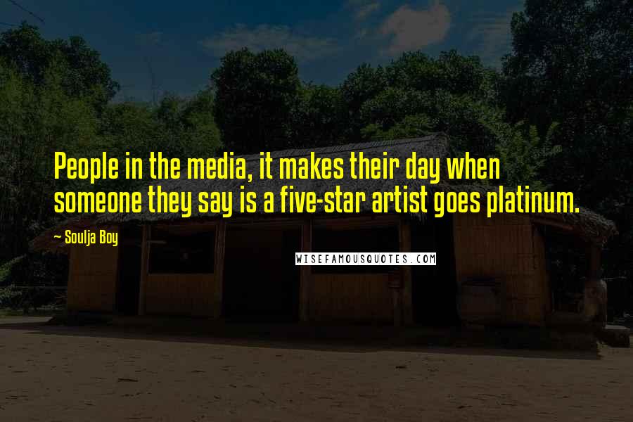 Soulja Boy Quotes: People in the media, it makes their day when someone they say is a five-star artist goes platinum.
