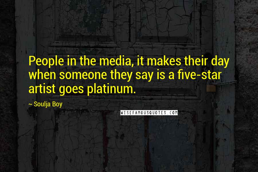 Soulja Boy Quotes: People in the media, it makes their day when someone they say is a five-star artist goes platinum.
