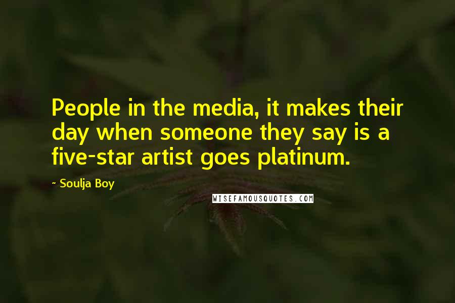Soulja Boy Quotes: People in the media, it makes their day when someone they say is a five-star artist goes platinum.