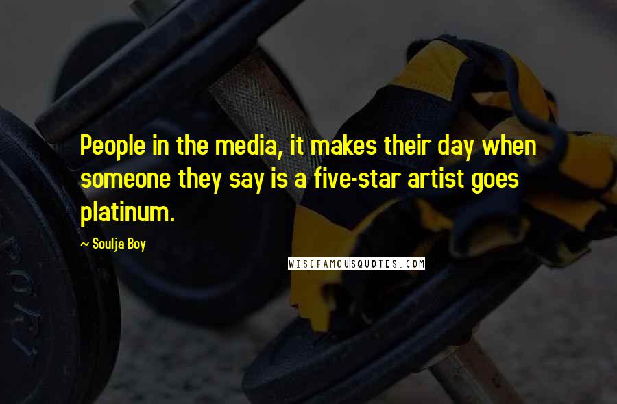 Soulja Boy Quotes: People in the media, it makes their day when someone they say is a five-star artist goes platinum.
